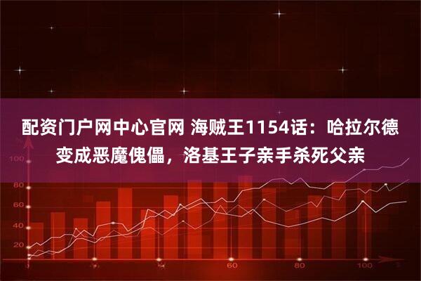 配资门户网中心官网 海贼王1154话：哈拉尔德变成恶魔傀儡，洛基王子亲手杀死父亲