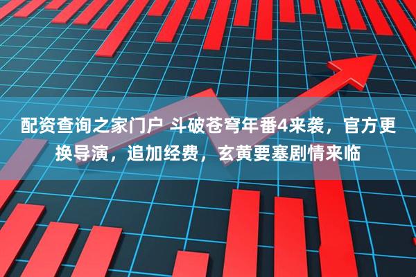 配资查询之家门户 斗破苍穹年番4来袭，官方更换导演，追加经费，玄黄要塞剧情来临