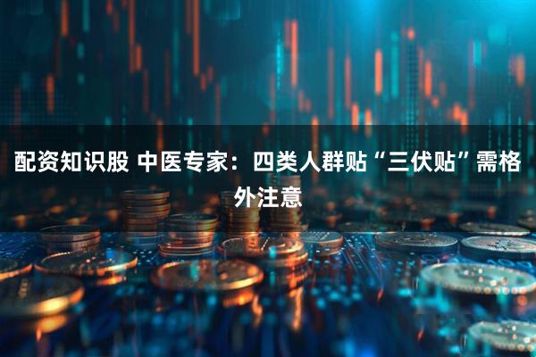 配资知识股 中医专家：四类人群贴“三伏贴”需格外注意