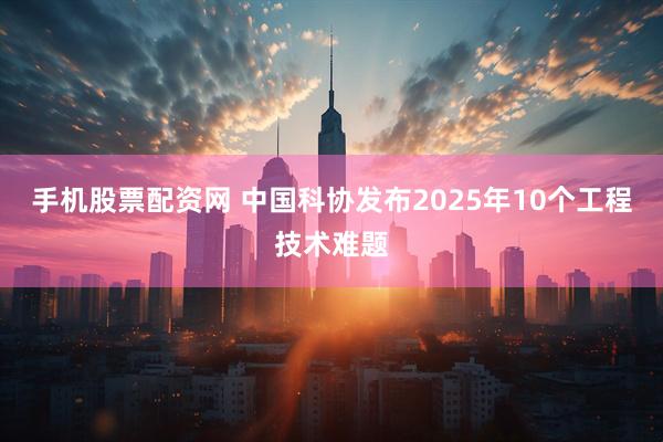手机股票配资网 中国科协发布2025年10个工程技术难题