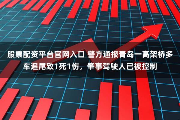 股票配资平台官网入口 警方通报青岛一高架桥多车追尾致1死1伤，肇事驾驶人已被控制