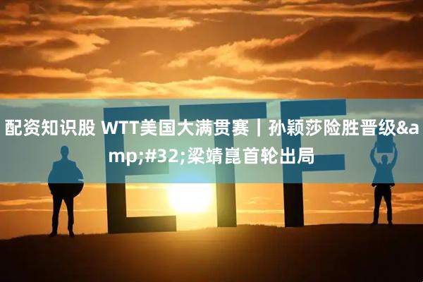 配资知识股 WTT美国大满贯赛｜孙颖莎险胜晋级 梁靖崑首轮出局