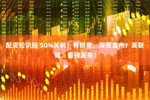 配资知识股 50%关税！特朗普，深夜宣布！美联储，重磅发布！
