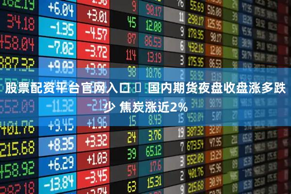 股票配资平台官网入口 ​国内期货夜盘收盘涨多跌少 焦炭涨近2%