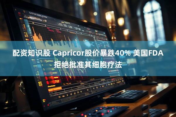 配资知识股 Capricor股价暴跌40% 美国FDA拒绝批准其细胞疗法