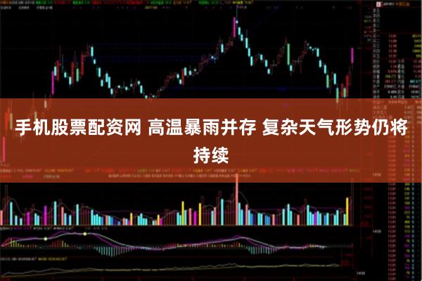 手机股票配资网 高温暴雨并存 复杂天气形势仍将持续