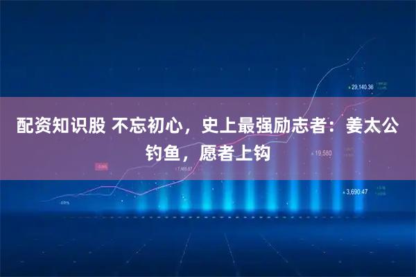配资知识股 不忘初心，史上最强励志者：姜太公钓鱼，愿者上钩