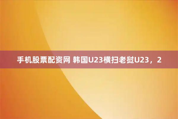 手机股票配资网 韩国U23横扫老挝U23，2