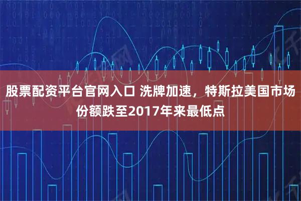 股票配资平台官网入口 洗牌加速，特斯拉美国市场份额跌至2017年来最低点