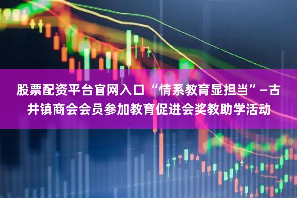 股票配资平台官网入口 “情系教育显担当”—古井镇商会会员参加教育促进会奖教助学活动
