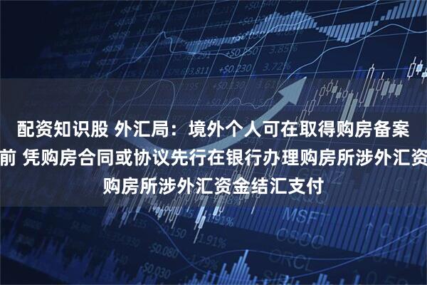 配资知识股 外汇局：境外个人可在取得购房备案证明文件之前 凭购房合同或协议先行在银行办理购房所涉外汇资金结汇支付