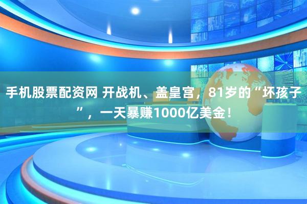手机股票配资网 开战机、盖皇宫，81岁的“坏孩子”，一天暴赚1000亿美金！