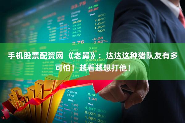 手机股票配资网 《老舅》：达达这种猪队友有多可怕！越看越想打他！