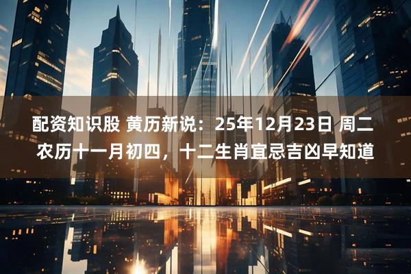 配资知识股 黄历新说：25年12月23日 周二 农历十一月初四，十二生肖宜忌吉凶早知道