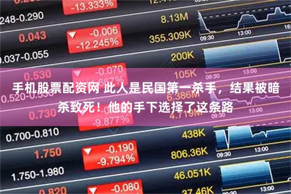 手机股票配资网 此人是民国第一杀手，结果被暗杀致死！他的手下选择了这条路